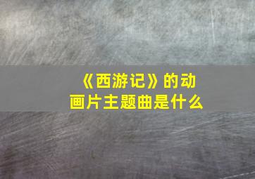 《西游记》的动画片主题曲是什么