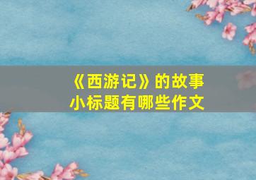 《西游记》的故事小标题有哪些作文