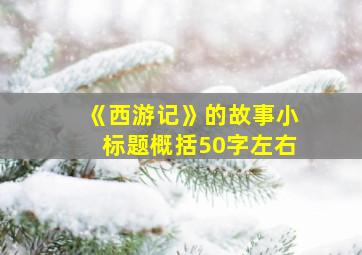 《西游记》的故事小标题概括50字左右