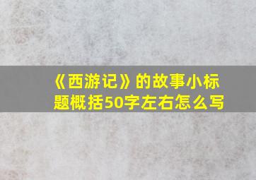 《西游记》的故事小标题概括50字左右怎么写