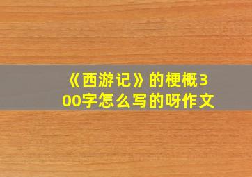 《西游记》的梗概300字怎么写的呀作文