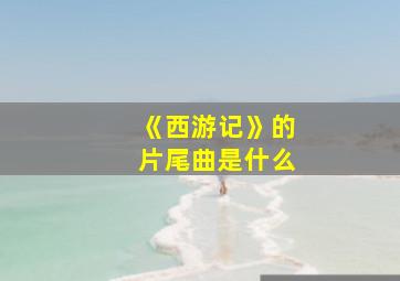 《西游记》的片尾曲是什么