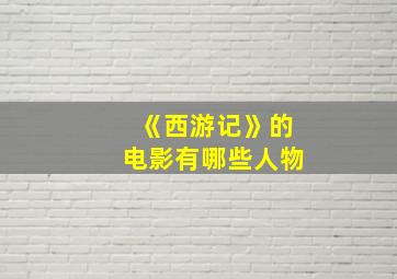 《西游记》的电影有哪些人物