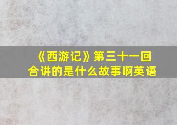 《西游记》第三十一回合讲的是什么故事啊英语