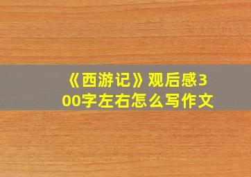 《西游记》观后感300字左右怎么写作文