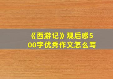 《西游记》观后感500字优秀作文怎么写