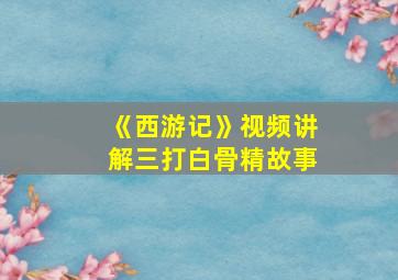 《西游记》视频讲解三打白骨精故事