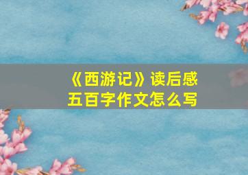 《西游记》读后感五百字作文怎么写