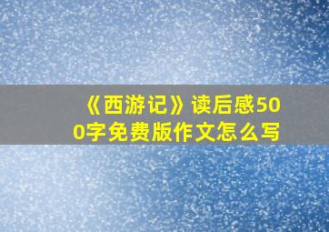 《西游记》读后感500字免费版作文怎么写