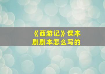 《西游记》课本剧剧本怎么写的