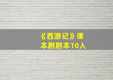 《西游记》课本剧剧本10人