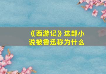 《西游记》这部小说被鲁迅称为什么