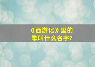 《西游记》里的歌叫什么名字?