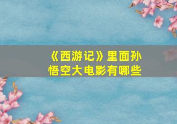 《西游记》里面孙悟空大电影有哪些