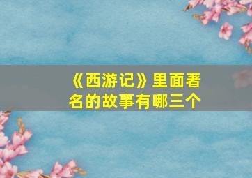 《西游记》里面著名的故事有哪三个