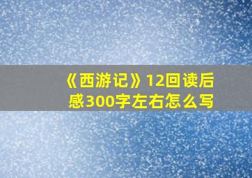 《西游记》12回读后感300字左右怎么写