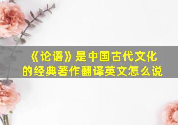 《论语》是中国古代文化的经典著作翻译英文怎么说