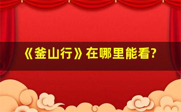 《釜山行》在哪里能看?