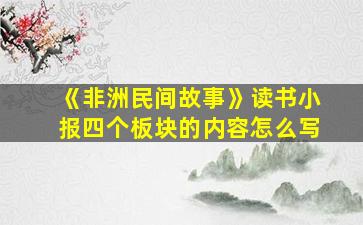 《非洲民间故事》读书小报四个板块的内容怎么写