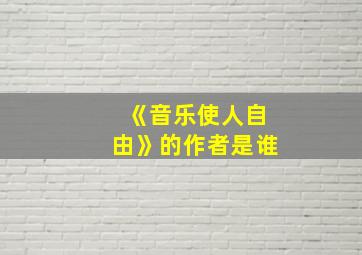 《音乐使人自由》的作者是谁