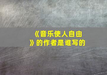 《音乐使人自由》的作者是谁写的