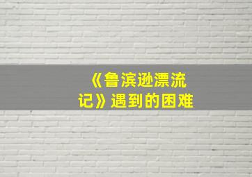 《鲁滨逊漂流记》遇到的困难