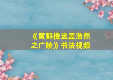 《黄鹤楼送孟浩然之广陵》书法视频