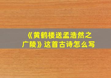 《黄鹤楼送孟浩然之广陵》这首古诗怎么写