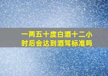 一两五十度白酒十二小时后会达到酒驾标准吗