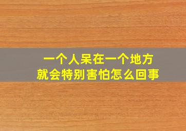 一个人呆在一个地方就会特别害怕怎么回事