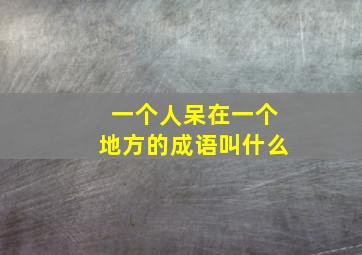 一个人呆在一个地方的成语叫什么