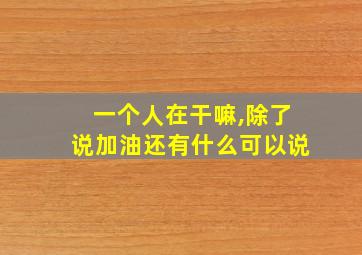 一个人在干嘛,除了说加油还有什么可以说