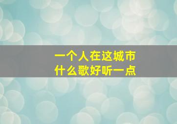 一个人在这城市什么歌好听一点