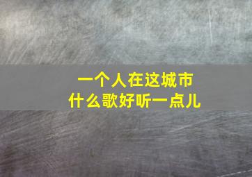 一个人在这城市什么歌好听一点儿