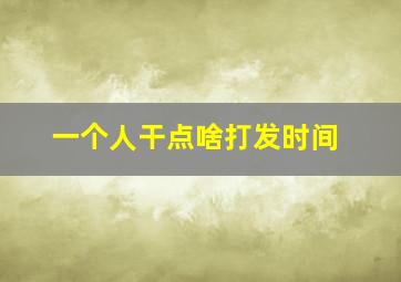 一个人干点啥打发时间