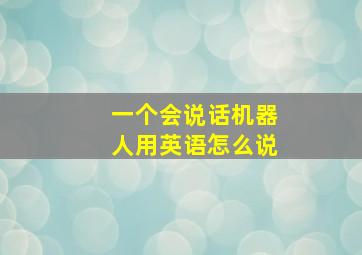 一个会说话机器人用英语怎么说