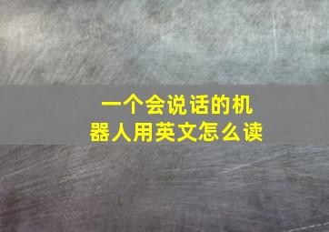 一个会说话的机器人用英文怎么读