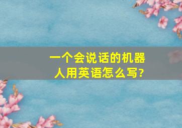 一个会说话的机器人用英语怎么写?