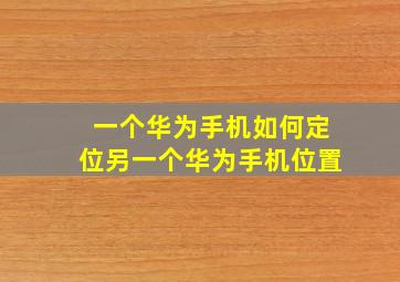 一个华为手机如何定位另一个华为手机位置