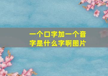 一个口字加一个音字是什么字啊图片