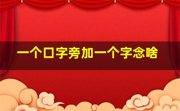 一个口字旁加一个字念啥