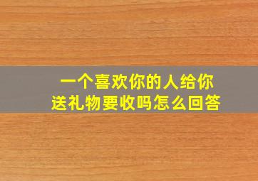 一个喜欢你的人给你送礼物要收吗怎么回答