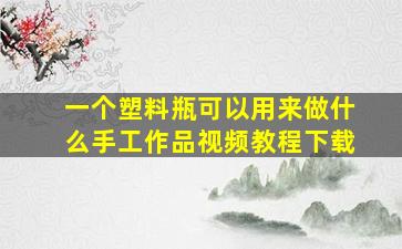 一个塑料瓶可以用来做什么手工作品视频教程下载