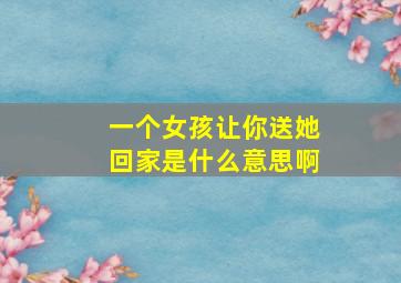 一个女孩让你送她回家是什么意思啊