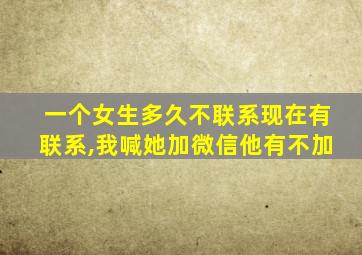 一个女生多久不联系现在有联系,我喊她加微信他有不加