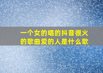 一个女的唱的抖音很火的歌曲爱的人是什么歌