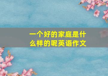 一个好的家庭是什么样的呢英语作文