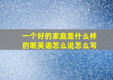 一个好的家庭是什么样的呢英语怎么说怎么写