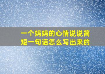 一个妈妈的心情说说简短一句话怎么写出来的