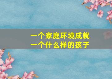 一个家庭环境成就一个什么样的孩子